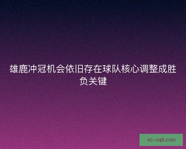 雄鹿冲冠机会依旧存在球队核心调整成胜负关键 雄鹿冲冠机会依旧存在球队核心调整成胜负关键