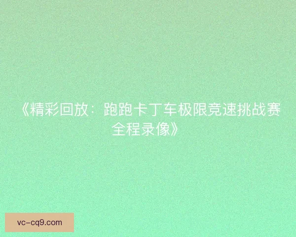 《精彩回放：跑跑卡丁车极限竞速挑战赛全程录像》