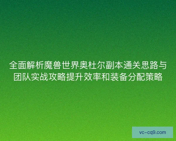全面解析魔兽世界奥杜尔副本通关思路与团队实战攻略提升效率和装备分配策略