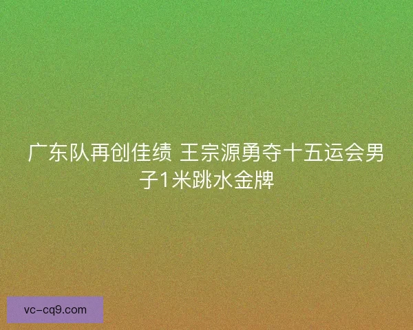 广东队再创佳绩 王宗源勇夺十五运会男子1米跳水金牌 广东队再创佳绩 王宗源勇夺十五运会男子1米跳水金牌