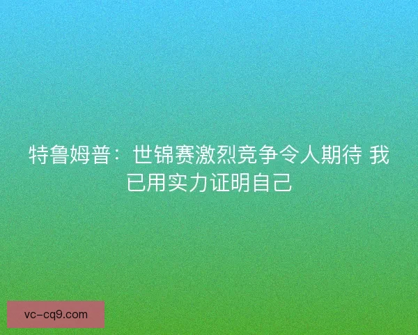特鲁姆普：世锦赛激烈竞争令人期待 我已用实力证明自己
