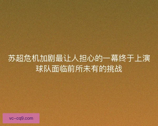 苏超危机加剧最让人担心的一幕终于上演球队面临前所未有的挑战