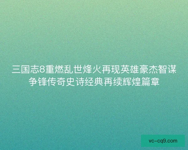 三国志8重燃乱世烽火再现英雄豪杰智谋争锋传奇史诗经典再续辉煌篇章