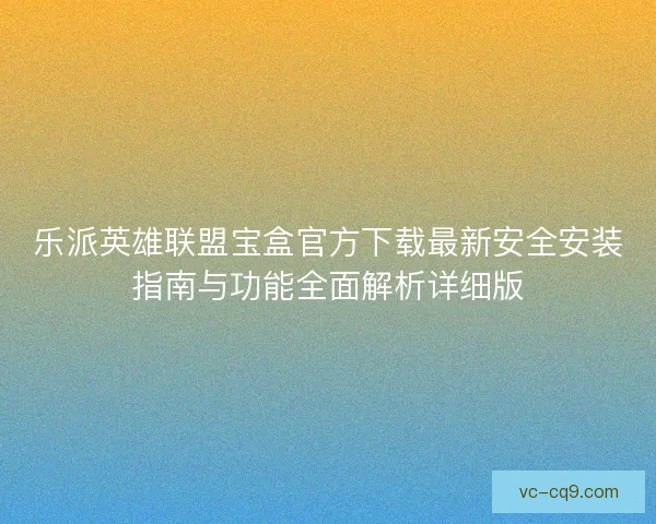 乐派英雄联盟宝盒官方下载最新安全安装指南与功能全面解析详细版