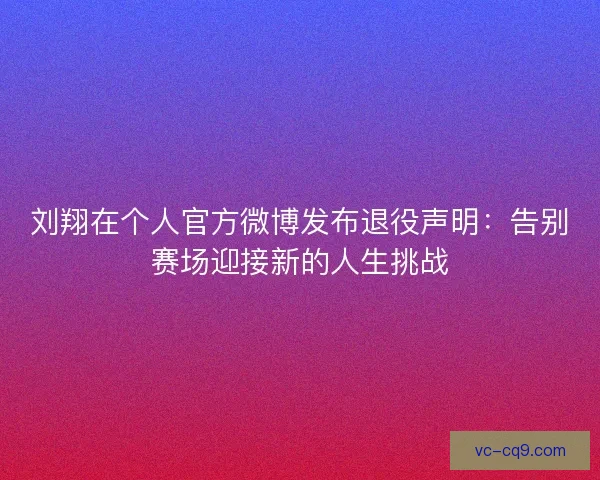 刘翔在个人官方微博发布退役声明：告别赛场迎接新的人生挑战