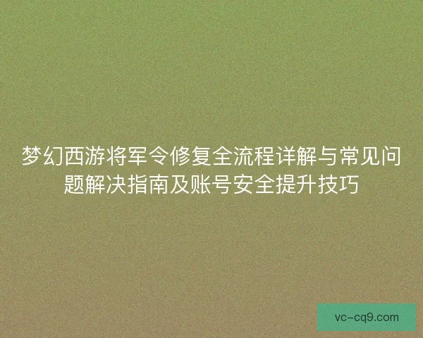 梦幻西游将军令修复全流程详解与常见问题解决指南及账号安全提升技巧