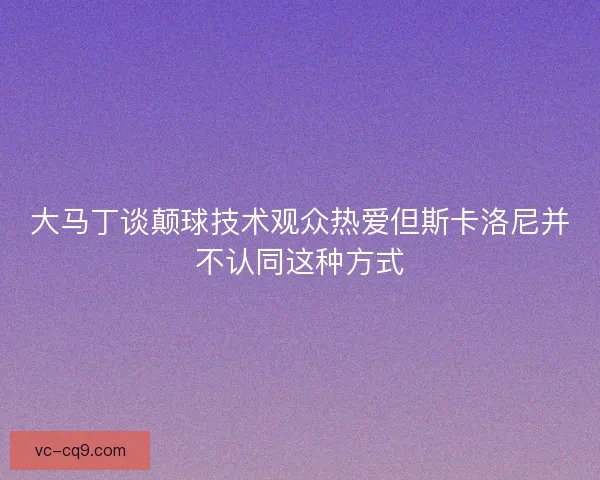 大马丁谈颠球技术观众热爱但斯卡洛尼并不认同这种方式