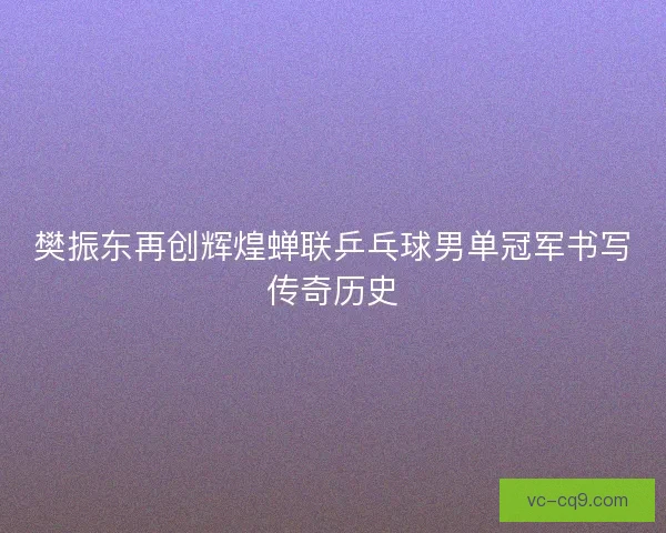 樊振东再创辉煌蝉联乒乓球男单冠军书写传奇历史
