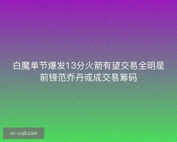 白魔单节爆发13分火箭有望交易全明星前锋范乔丹或成交易筹码 白魔单节爆发13分火箭有望交易全明星前锋范乔丹或成交易筹码