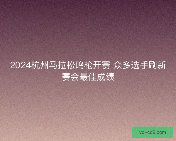 2024杭州马拉松鸣枪开赛 众多选手刷新赛会最佳成绩