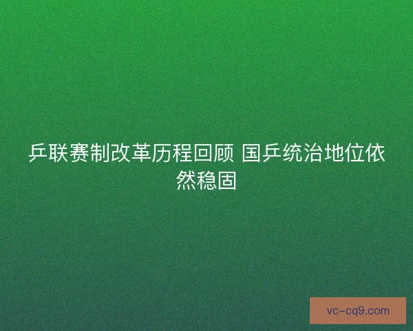 乒联赛制改革历程回顾 国乒统治地位依然稳固 乒联赛制改革历程回顾 国乒统治地位依然稳固