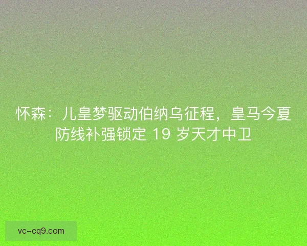 怀森：儿皇梦驱动伯纳乌征程，皇马今夏防线补强锁定 19 岁天才中卫