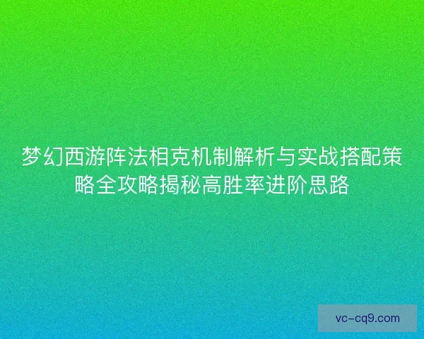 梦幻西游阵法相克机制解析与实战搭配策略全攻略揭秘高胜率进阶思路