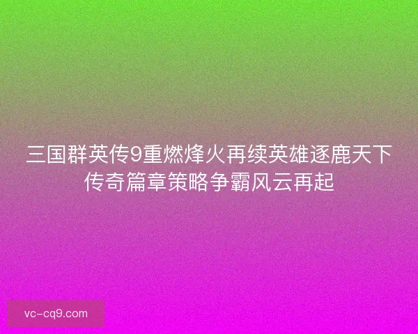 三国群英传9重燃烽火再续英雄逐鹿天下传奇篇章策略争霸风云再起 三国群英传9重燃烽火再续英雄逐鹿天下传奇篇章策略争霸风云再起