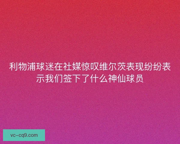 利物浦球迷在社媒惊叹维尔茨表现纷纷表示我们签下了什么神仙球员 利物浦球迷在社媒惊叹维尔茨表现纷纷表示我们签下了什么神仙球员