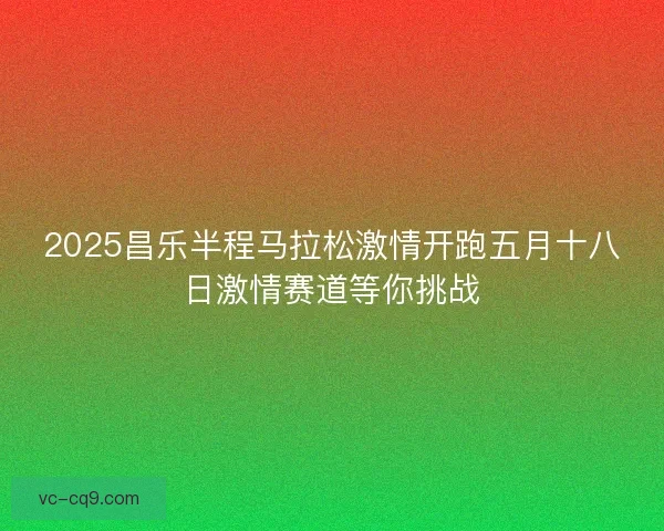 2025昌乐半程马拉松激情开跑五月十八日激情赛道等你挑战 2025昌乐半程马拉松激情开跑五月十八日激情赛道等你挑战