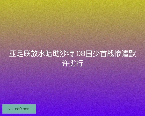 亚足联放水暗助沙特 08国少首战惨遭默许劣行 亚足联放水暗助沙特 08国少首战惨遭默许劣行