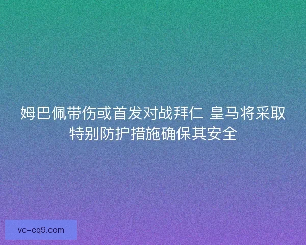 姆巴佩带伤或首发对战拜仁 皇马将采取特别防护措施确保其安全 姆巴佩带伤或首发对战拜仁 皇马将采取特别防护措施确保其安全