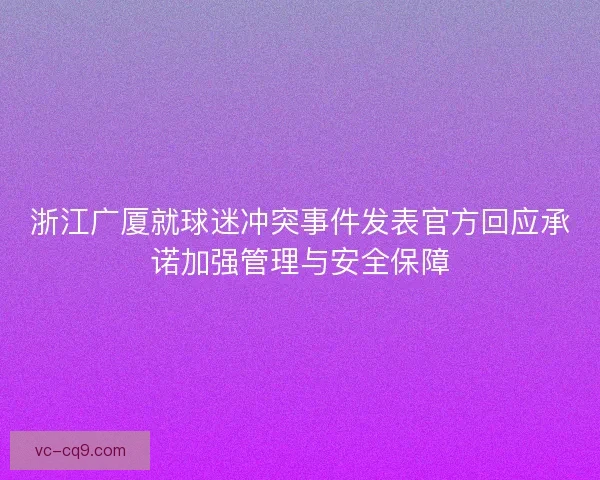 浙江广厦就球迷冲突事件发表官方回应承诺加强管理与安全保障