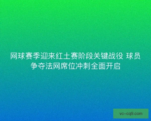 网球赛季迎来红土赛阶段关键战役 球员争夺法网席位冲刺全面开启