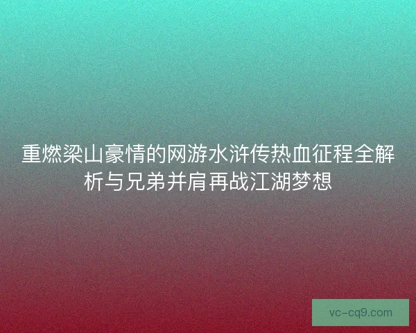 重燃梁山豪情的网游水浒传热血征程全解析与兄弟并肩再战江湖梦想