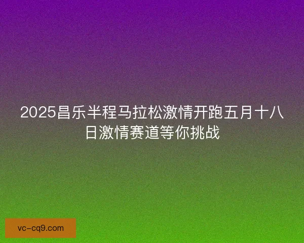 2025昌乐半程马拉松激情开跑五月十八日激情赛道等你挑战
