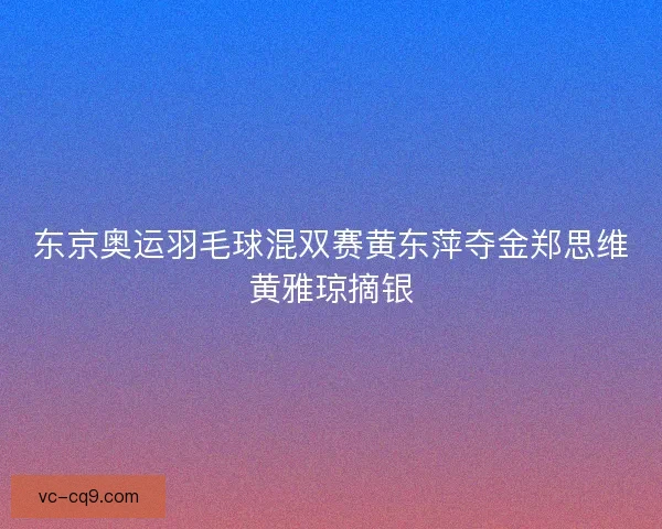 东京奥运羽毛球混双赛黄东萍夺金郑思维黄雅琼摘银