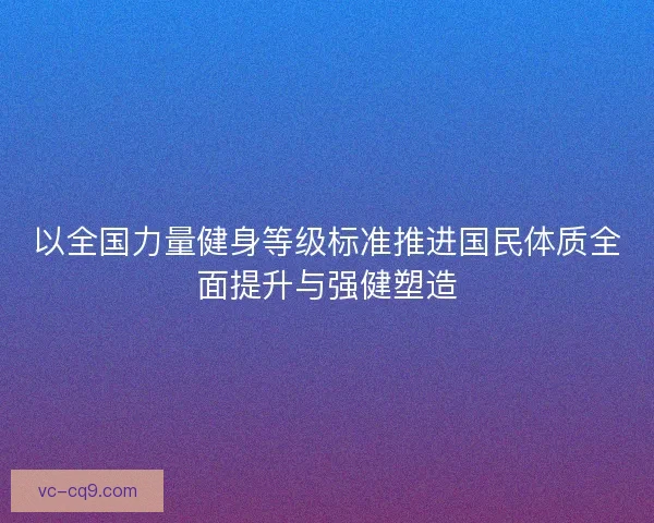 以全国力量健身等级标准推进国民体质全面提升与强健塑造