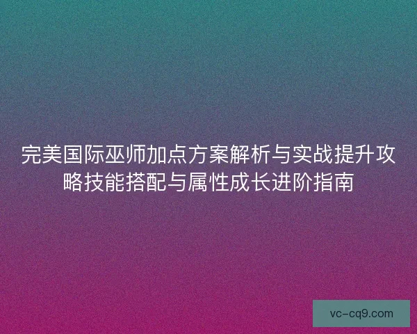 完美国际巫师加点方案解析与实战提升攻略技能搭配与属性成长进阶指南