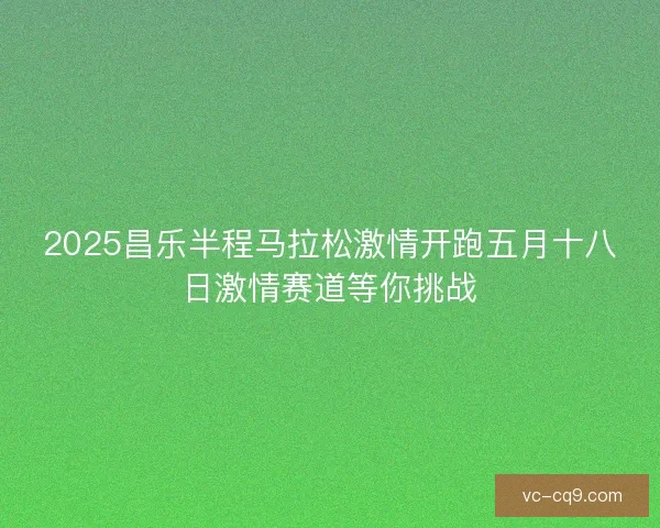 2025昌乐半程马拉松激情开跑五月十八日激情赛道等你挑战