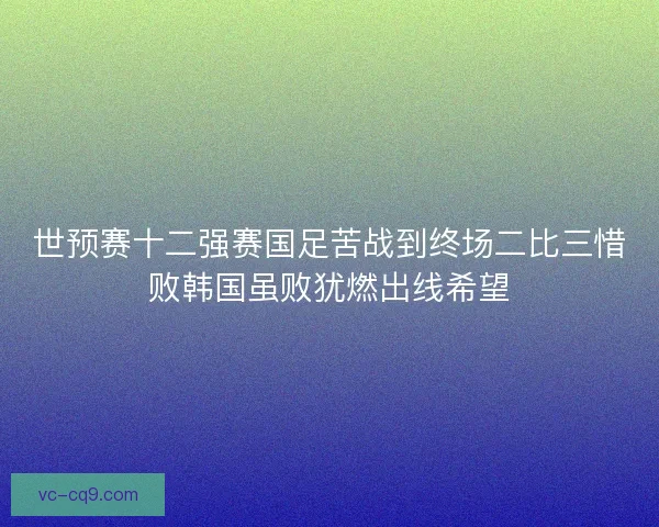 世预赛十二强赛国足苦战到终场二比三惜败韩国虽败犹燃出线希望