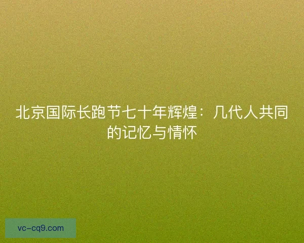 北京国际长跑节七十年辉煌：几代人共同的记忆与情怀