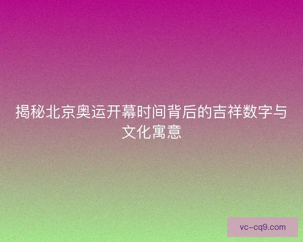 揭秘北京奥运开幕时间背后的吉祥数字与文化寓意